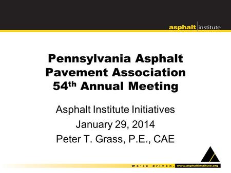 Pennsylvania Asphalt Pavement Association 54 th Annual Meeting Asphalt Institute Initiatives January 29, 2014 Peter T. Grass, P.E., CAE.