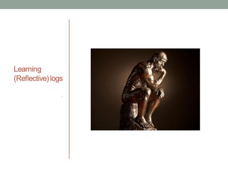 Learning (Reflective) logs L. Reflection What is your experience of…. - doing it - being ’made’ to do it - having to write it down.