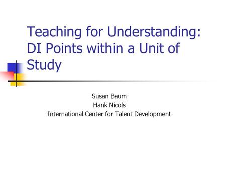 Teaching for Understanding: DI Points within a Unit of Study Susan Baum Hank Nicols International Center for Talent Development.