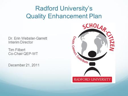 Radford University’s Quality Enhancement Plan Dr. Erin Webster-Garrett Interim Director Tim Filbert Co-Chair QEP-WT December 21, 2011.