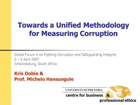 Towards a Unified Methodology for Measuring Corruption Global Forum V on Fighting Corruption and Safeguarding Integrity 2 – 5 April 2007 Johannesburg,