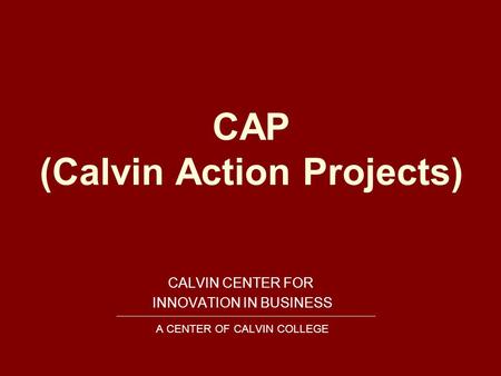 CAP (Calvin Action Projects) CALVIN CENTER FOR INNOVATION IN BUSINESS A CENTER OF CALVIN COLLEGE.