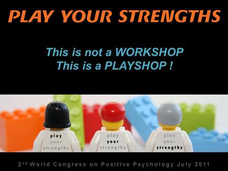 2 nd World Congress on Positive Psychology July 2011 This is not a WORKSHOP This is a PLAYSHOP !