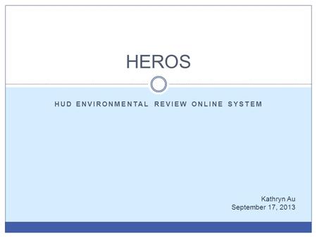 HUD ENVIRONMENTAL REVIEW ONLINE SYSTEM HEROS Kathryn Au September 17, 2013.