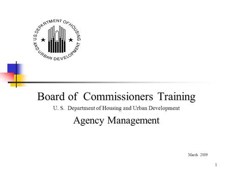 1 Board of Commissioners Training U. S. Department of Housing and Urban Development Agency Management March 2009.