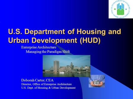 U.S. Department of Housing and Urban Development (HUD) Enterprise Architecture Managing the Paradigm Shift Deborah Carter, CEA Director, Office of Enterprise.