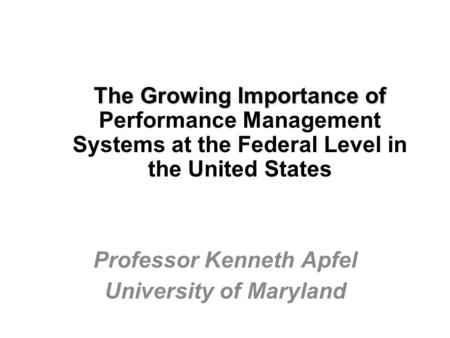 The Growing Importance of The Growing Importance of Performance Management Systems at the Federal Level in the United States Professor Kenneth Apfel University.