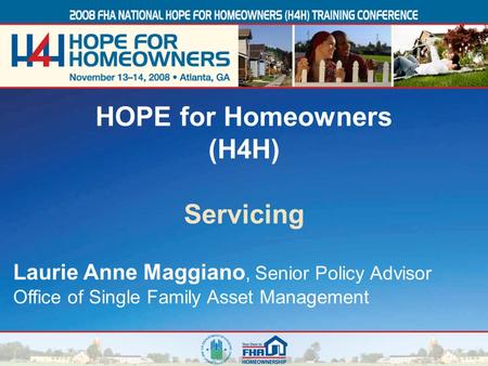 1 Laurie Anne Maggiano, Senior Policy Advisor Office of Single Family Asset Management HOPE for Homeowners (H4H) Servicing.