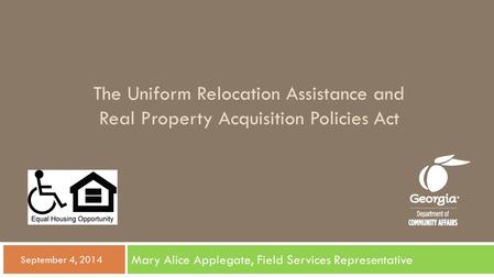 The Uniform Relocation Assistance and Real Property Acquisition Policies Act Mary Alice Applegate, Field Services Representative  September 4, 2014.