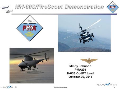 Briefs Location/date 1 MH-60S/FireScout Demonstration Mindy Johnson PMA299 H-60S Co-IPT Lead October 26, 2011.