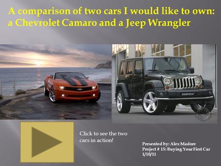 A comparison of two cars I would like to own: a Chevrolet Camaro and a Jeep Wrangler Presented by: Alex Madore Project # 15: Buying Your First Car 1/10/11.