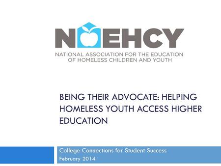 BEING THEIR ADVOCATE: HELPING HOMELESS YOUTH ACCESS HIGHER EDUCATION College Connections for Student Success February 2014.