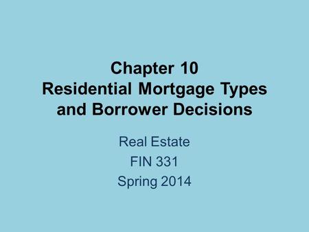 Chapter 10 Residential Mortgage Types and Borrower Decisions Real Estate FIN 331 Spring 2014.