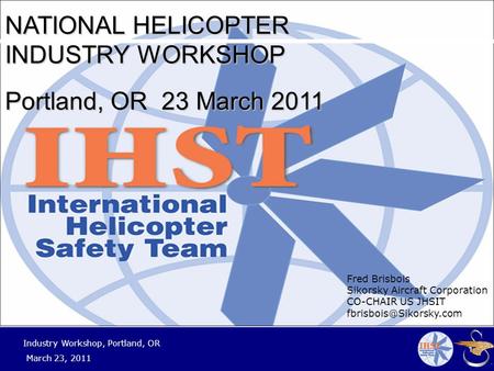 1 Industry Workshop, Portland, OR March 23, 2011 NATIONAL HELICOPTER INDUSTRY WORKSHOP Portland, OR 23 March 2011 Fred Brisbois Sikorsky Aircraft Corporation.