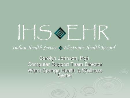 IHS EHR Indian Health Service Electronic Health Record Carolyn Johnson, Rph. Computer Support Team Director Warm Springs Health & Wellness Center.