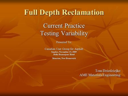 Full Depth Reclamation Current Practice Testing Variability Presented To: Canadian User Group for Asphalt Sunday, November 15, 2009 Delta Beausejour Hotel.