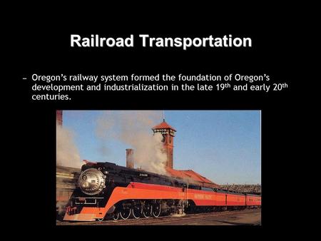 Railroad Transportation – Oregon’s railway system formed the foundation of Oregon’s development and industrialization in the late 19 th and early 20 th.