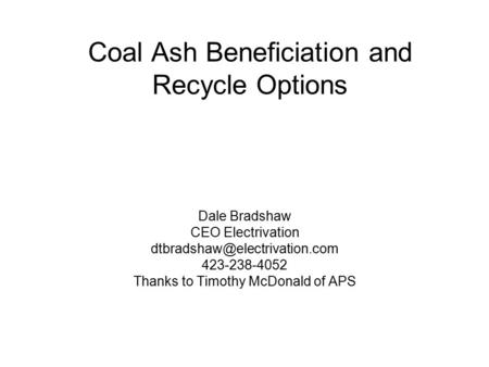 Coal Ash Beneficiation and Recycle Options Dale Bradshaw CEO Electrivation 423-238-4052 Thanks to Timothy McDonald of APS.