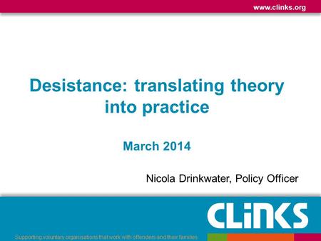 Www.clinks.org Supporting voluntary organisations that work with offenders and their families Desistance: translating theory into practice March 2014 Nicola.