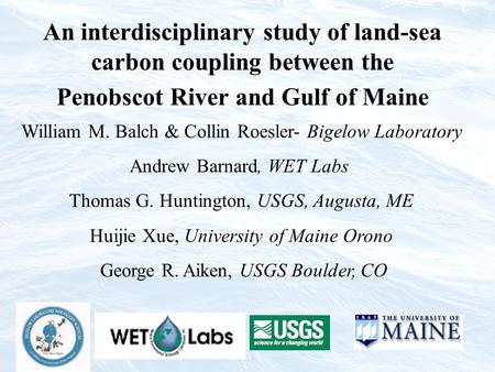 An interdisciplinary study of land-sea carbon coupling between the Penobscot River and Gulf of Maine William M. Balch & Collin Roesler- Bigelow Laboratory.