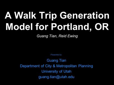 A Walk Trip Generation Model for Portland, OR Guang Tian, Reid Ewing Guang Tian Department of City & Metropolitan Planning University of Utah