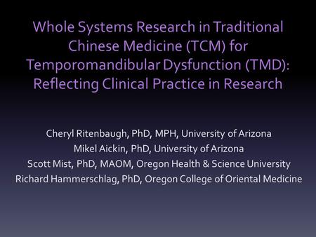 Whole Systems Research in Traditional Chinese Medicine (TCM) for Temporomandibular Dysfunction (TMD): Reflecting Clinical Practice in Research Cheryl Ritenbaugh,