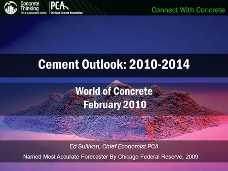 Connect With Concrete Cement Outlook: 2010-2014 Ed Sullivan, Chief Economist PCA World of Concrete February 2010 Named Most Accurate Forecaster By Chicago.