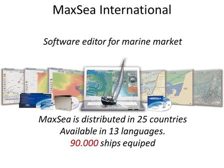 MaxSea International Software editor for marine market MaxSea is distributed in 25 countries Available in 13 languages. 90.000 ships equiped.