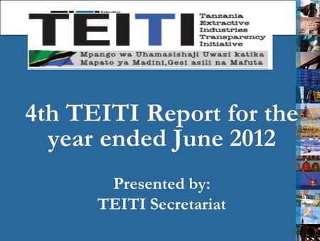 4th TEITI Report for the year ended June 2012 Presented by: TEITI Secretariat 1.