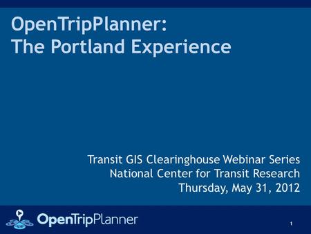 OpenTripPlanner: The Portland Experience Transit GIS Clearinghouse Webinar Series National Center for Transit Research Thursday, May 31, 2012 1.