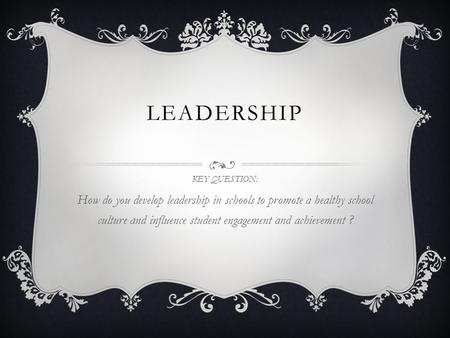 LEADERSHIP KEY QUESTION: How do you develop leadership in schools to promote a healthy school culture and influence student engagement and achievement.