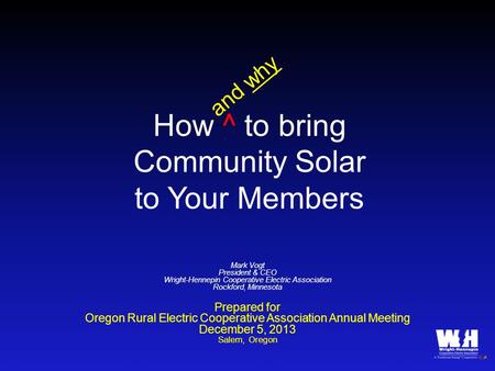 How ^ to bring Community Solar to Your Members Mark Vogt President & CEO Wright-Hennepin Cooperative Electric Association Rockford, Minnesota Prepared.