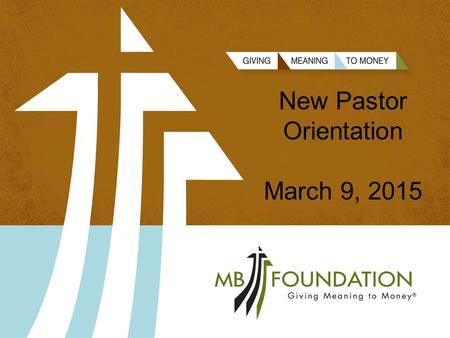 New Pastor Orientation March 9, 2015. TOP 10 THINGS FOR NEW PASTORS TO KNOW ABOUT MB FOUNDATION 1. We are here to serve and support the local church.