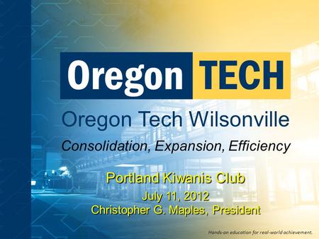 Oregon Tech Wilsonville Consolidation, Expansion, Efficiency Hands-on education for real-world achievement. Portland Kiwanis Club July 11, 2012 Christopher.