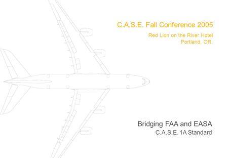 C.A.S.E. Fall Conference 2005 Red Lion on the River Hotel Portland, OR. Bridging FAA and EASA C.A.S.E. 1A Standard.