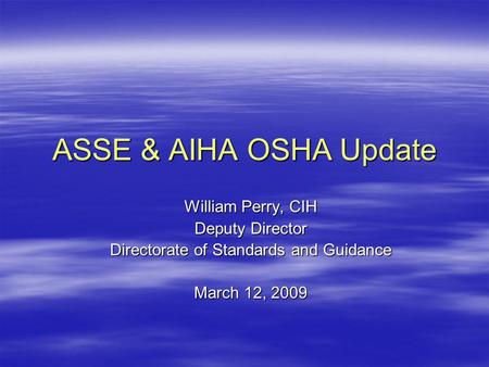 ASSE & AIHA OSHA Update William Perry, CIH Deputy Director Directorate of Standards and Guidance March 12, 2009.