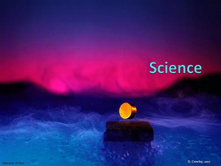 D. Crowley, 2007 Meissner Effect. Intended Learning Outcome (ILO) To know why we study science, and to be aware of the dangers in science Thursday, April.