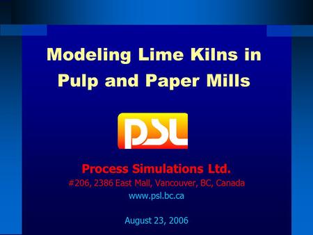 Modeling Lime Kilns in Pulp and Paper Mills Process Simulations Ltd. #206, 2386 East Mall, Vancouver, BC, Canada www.psl.bc.ca August 23, 2006.