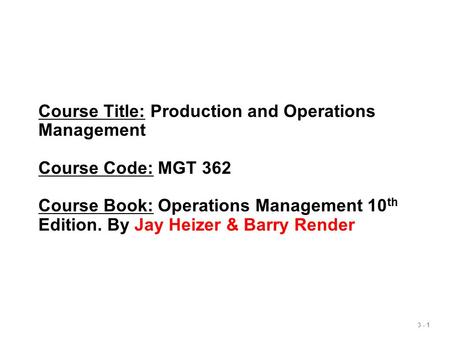 3 - 1 Course Title: Production and Operations Management Course Code: MGT 362 Course Book: Operations Management 10 th Edition. By Jay Heizer & Barry Render.