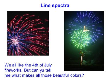 Line spectra We all like the 4th of July fireworks. But can yu tell me what makes all those beautiful colors?