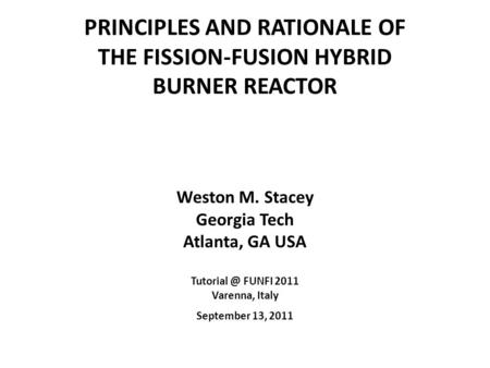 PRINCIPLES AND RATIONALE OF THE FISSION-FUSION HYBRID BURNER REACTOR Weston M. Stacey Georgia Tech Atlanta, GA USA FUNFI 2011 Varenna, Italy.