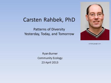 Carsten Rahbek, PhD Patterns of Diversity Yesterday, Today, and Tomorrow Ryan Burner Community Ecology 23 April 2013 scholar.google.com.