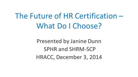 The Future of HR Certification – What Do I Choose? Presented by Janine Dunn SPHR and SHRM-SCP HRACC, December 3, 2014.