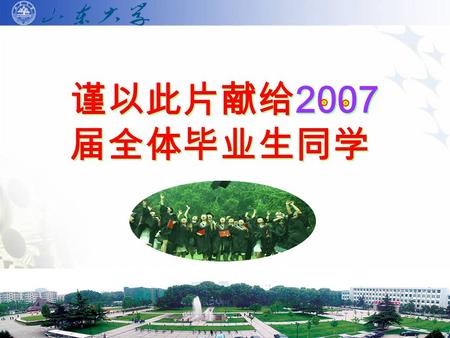 谨以此片献给 2007 届全体毕业生同学. 那些几年前已经圆了 “ 大学 梦 ” 的青年学子，那些在山大校 园里激扬文字，意气风发的同学 少年，正准备着，从这里走向祖 国的四面八方，走向世界，走向 未来。 “ 我们成长于山大，我们 成就未来！ ” 他们踌躇满志的脚 步，自信的微笑，伴着庄重的学.