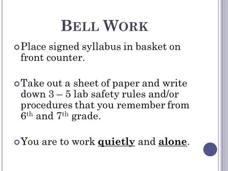 B ELL W ORK Place signed syllabus in basket on front counter. Take out a sheet of paper and write down 3 – 5 lab safety rules and/or procedures that you.