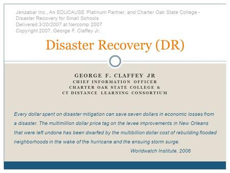 Disaster Recovery (DR) GEORGE F. CLAFFEY JR CHIEF INFORMATION OFFICER CHARTER OAK STATE COLLEGE & CT DISTANCE LEARNING CONSORTIUM Every dollar spent on.