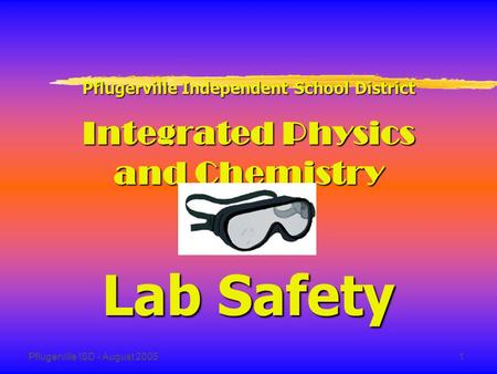 Pflugerville ISD - August 20051 Pflugerville Independent School District Integrated Physics and Chemistry Lab Safety.