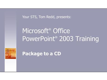 Microsoft ® Office PowerPoint ® 2003 Training Package to a CD Your STS, Tom Redd, presents: