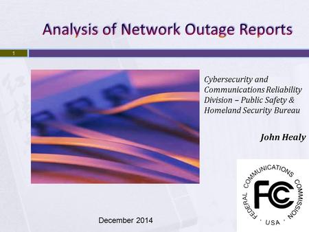 1 Cybersecurity and Communications Reliability Division – Public Safety & Homeland Security Bureau John Healy December 2014.