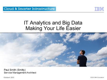 © 2013 IBM Corporation October 4, 2013 IT Analytics and Big Data Making Your Life Easier Paul Smith (Smitty) Service Management Architect.